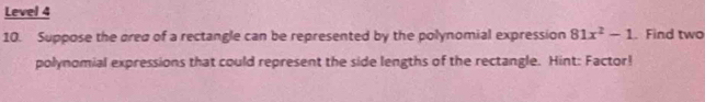 Level 4 
10. Suppose the ared of a rectangle can be represented by the polynomial expression 81x^2-1. Find two 
polynomial expressions that could represent the side lengths of the rectangle. Hint: Factor!