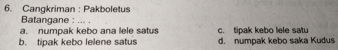 Cangkriman : Pakboletus
Batangane : ... .
a. numpak kebo ana lele satus c. tipak kebo lele satu
b. tipak kebo lelene satus d. numpak kebo saka Kudus
