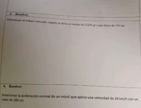 Resolver 
Determinar el trabajo realizado cuando se sleva un cuerpo de 21200 gr a una altura de 150 cm
4. Resolver 
radio de 280 cm Determisar la aceleración normal de un móvil que aplica una velocidad de 24 km/h con un