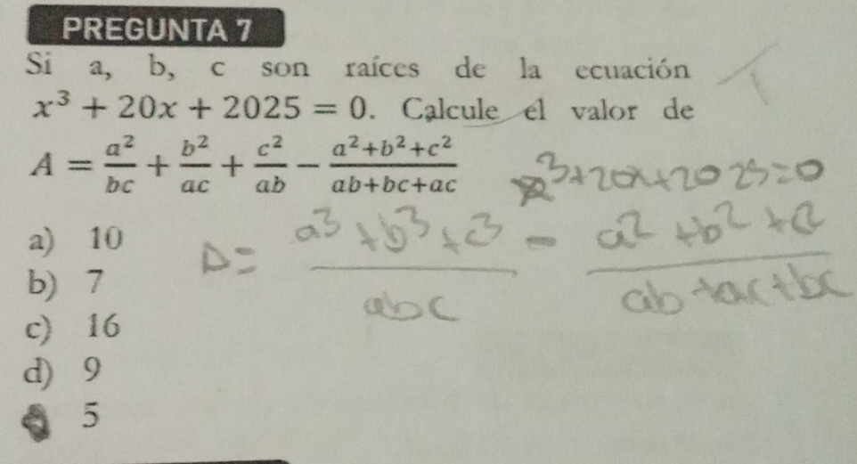 PREGUNTA 7
Si a, b, c son raíces de la ecuación
x^3+20x+2025=0. Calcule el valor de
A= a^2/bc + b^2/ac + c^2/ab - (a^2+b^2+c^2)/ab+bc+ac 
a) 10
b) 7
c) 16
d 9
。 5