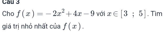 Cau 3 
Cho f(x)=-2x^2+4x-9 với x∈ [3;5]. Tìm 
giá trị nhỏ nhất của f(x).