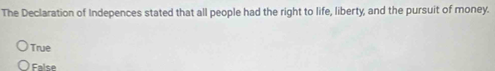 The Declaration of Indepences stated that all people had the right to life, liberty, and the pursuit of money.
True
False