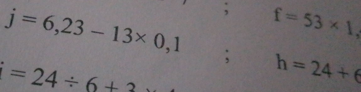 j=6,23-13* 0,1;
f=53* 1, 
;
=24/ 6+2
h=24+6