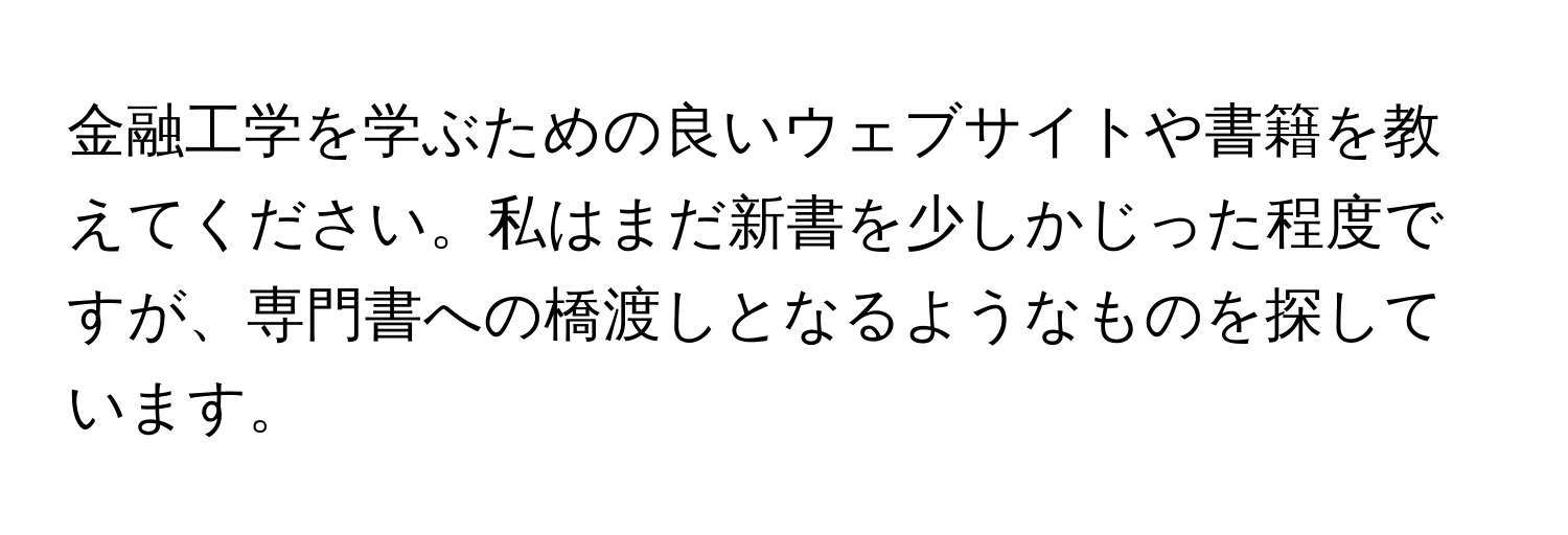 金融工学を学ぶための良いウェブサイトや書籍を教えてください。私はまだ新書を少しかじった程度ですが、専門書への橋渡しとなるようなものを探しています。