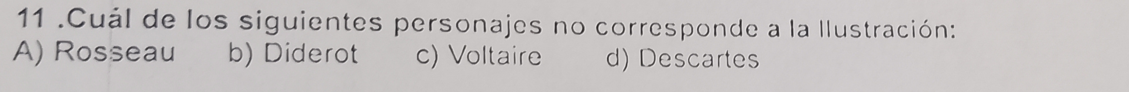 11 .Cuál de los siguientes personajes no corresponde a la Ilustración:
A) Rosseau b) Diderot c) Voltaire d) Descartes