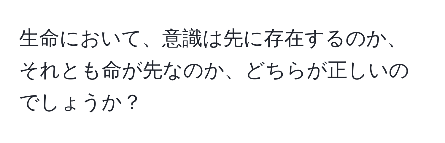 生命において、意識は先に存在するのか、それとも命が先なのか、どちらが正しいのでしょうか？