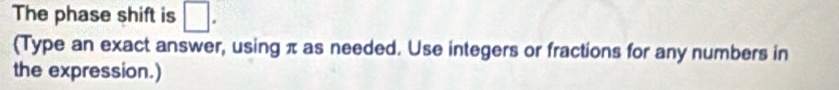 The phase shift is □. 
(Type an exact answer, using π as needed. Use integers or fractions for any numbers in 
the expression.)