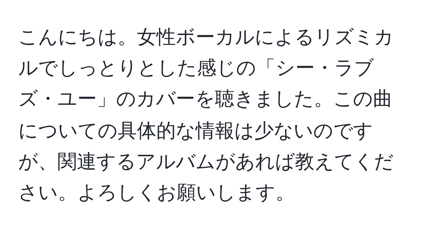 こんにちは。女性ボーカルによるリズミカルでしっとりとした感じの「シー・ラブズ・ユー」のカバーを聴きました。この曲についての具体的な情報は少ないのですが、関連するアルバムがあれば教えてください。よろしくお願いします。