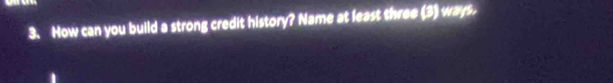 How can you build a strong credit history? Name at least three (3) ways.