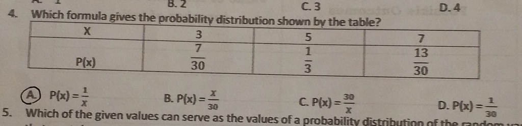 B. 2 C. 3 D.4
4. Which formula gives the prob
A P(x)= 1/x 
B. P(x)= x/30  P(x)= 30/x  P(x)= 1/30 
C.
D.
5. Which of the given values can serve as the values of a probability distribution of the randon