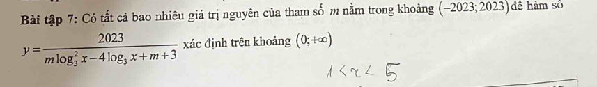 Bài tập 7: Có tất cả bao nhiêu giá trị nguyên của tham số m nằm trong khoảng (-2023;2023) đề hàm số
y=frac 2023(mlog _3)^2x-4log _3x+m+3 xác định trên khoảng (0;+∈fty )