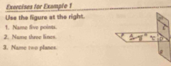 Exercises for Example 1 
Use the figure at the right.
n? 
1. Name five points. L 
2. Name three lines. A n
* C p
3. Name two planes.