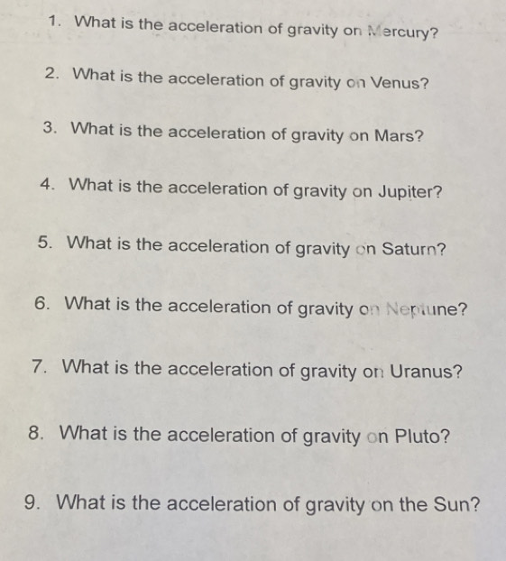 What is the acceleration of gravity on Mercury? 
2. What is the acceleration of gravity on Venus? 
3. What is the acceleration of gravity on Mars? 
4. What is the acceleration of gravity on Jupiter? 
5. What is the acceleration of gravity on Saturn? 
6. What is the acceleration of gravity on Neptune? 
7. What is the acceleration of gravity on Uranus? 
8. What is the acceleration of gravity on Pluto? 
9. What is the acceleration of gravity on the Sun?