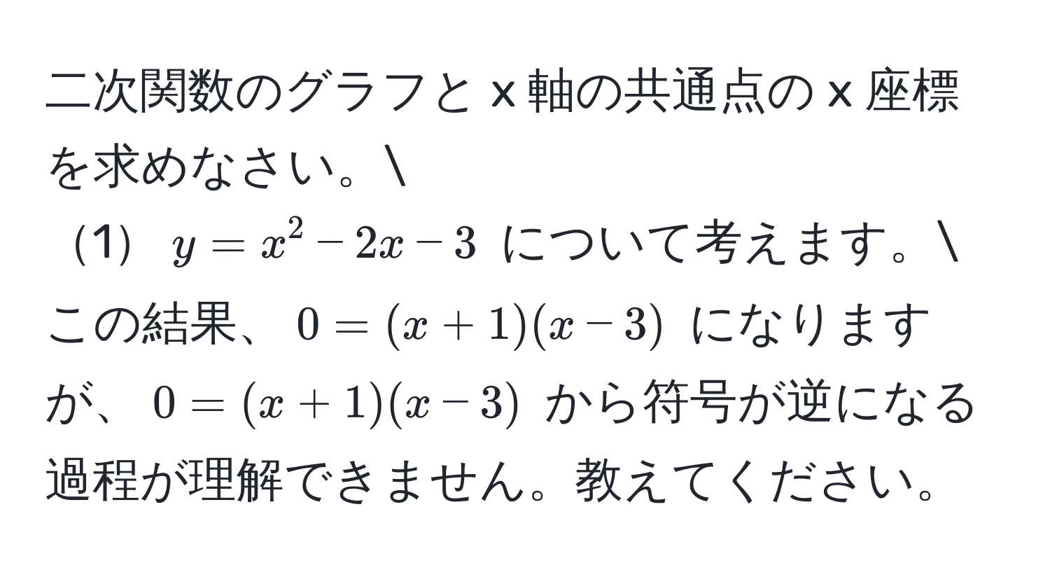 二次関数のグラフと x 軸の共通点の x 座標を求めなさい。 
1$y = x^2 - 2x - 3$ について考えます。 
この結果、$0 = (x + 1)(x - 3)$ になりますが、$0 = (x + 1)(x - 3)$ から符号が逆になる過程が理解できません。教えてください。