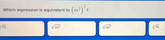 Which expression is equivalent to (m^(frac 2)3)^ 1/2  ?
sqrt[3](m)
sqrt[3](m^4)
sqrt[6](m^7)
sqrt[6](m)