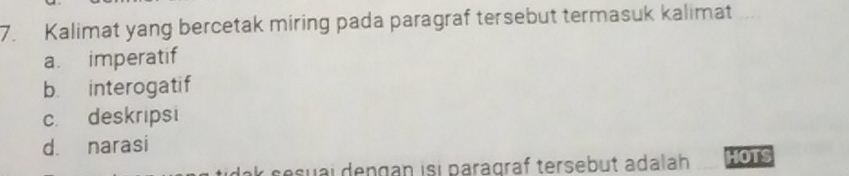 Kalimat yang bercetak miring pada paragraf tersebut termasuk kalimat
a. imperatif
b. interogatif
c. deskripsi
d. narasi
k sesuaï dengán isı paragräf tersebut adalah HOTS