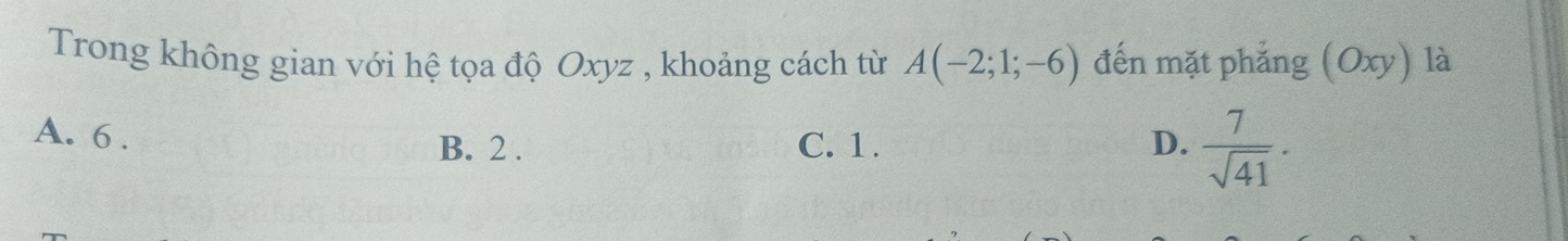 Trong không gian với hệ tọa độ Oxyz , khoảng cách từ A(-2;1;-6) đến mặt phẳng (Oxy) là
A. 6.
B. 2. C. 1. D.  7/sqrt(41) .