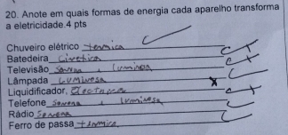 Anote em quais formas de energia cada aparelho transforma 
a eletricidade.4 pts 
_ 
Chuveiro elétrico_ 
_ 
Batedeira 
_ 
_ 
Televisão 
_ 
_ 
Lâmpada 
_ 
Liquidificador, 
_ 
_ 
Telefone 
_ 
Rádio 
_ 
Ferro de passa 
_