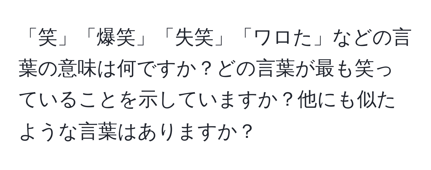 「笑」「爆笑」「失笑」「ワロた」などの言葉の意味は何ですか？どの言葉が最も笑っていることを示していますか？他にも似たような言葉はありますか？