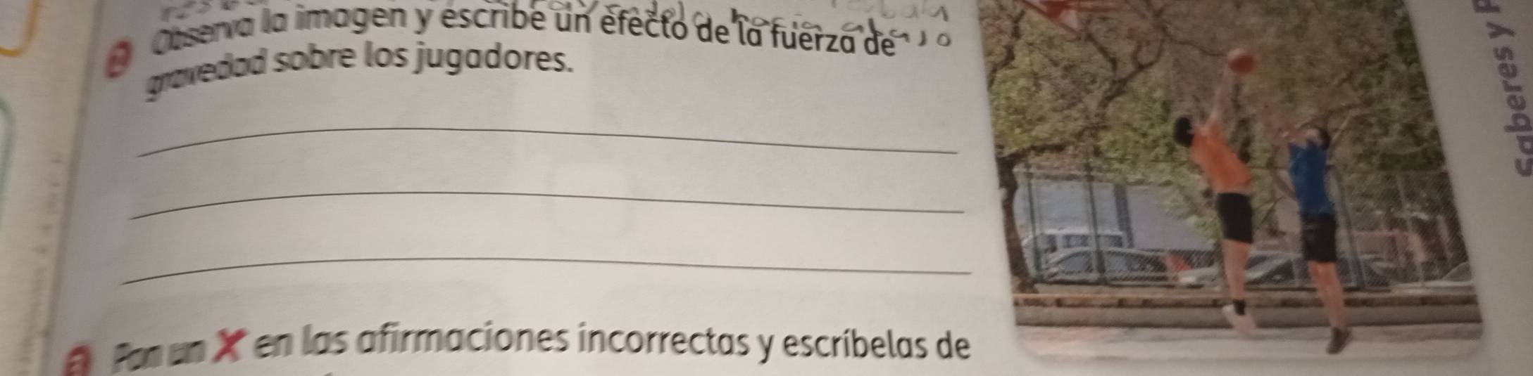 Observa la imagen y éscribe un éfecto de la fuerza de 
gravedad sobre los jugadores. 
_ 
_ 
_ 
A Pa un X en las afirmaciones incorrectas y escríbelas de