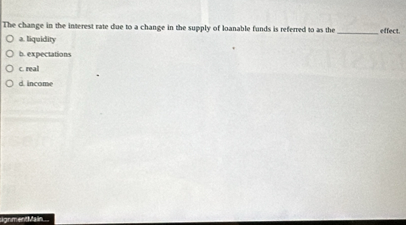 The change in the interest rate due to a change in the supply of loanable funds is referred to as the _effect.
a. liquidity
b. expectations
c. real
d. income
signmentMain...