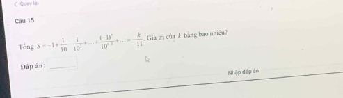 < Quay lại 
Câu 15
TongS=-1+ 1/10 - 1/10^2 +...+frac (-1)^n10^(n-1)+...=- k/11 . Giả trị của k bằng bao nhiều? 
Đáp án: 
Nhập đáp án