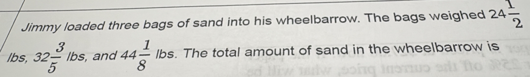 Jimmy loaded three bags of sand into his wheelbarrow. The bags weighed 24 1/2 
Ibs, 32 3/5  lbs, and 44 1/8 lbs. . The total amount of sand in the wheelbarrow is