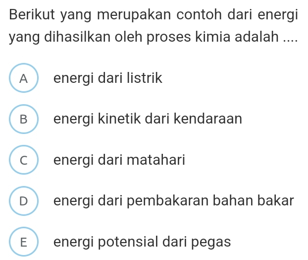 Berikut yang merupakan contoh dari energi
yang dihasilkan oleh proses kimia adalah ....
A energi dari listrik
B energi kinetik dari kendaraan
C energi dari matahari
D  energi dari pembakaran bahan bakar
E energi potensial dari pegas