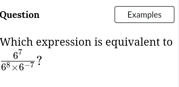 Question Examples 
Which expression is equivalent to
 6^7/6^8* 6^(-7)  ?