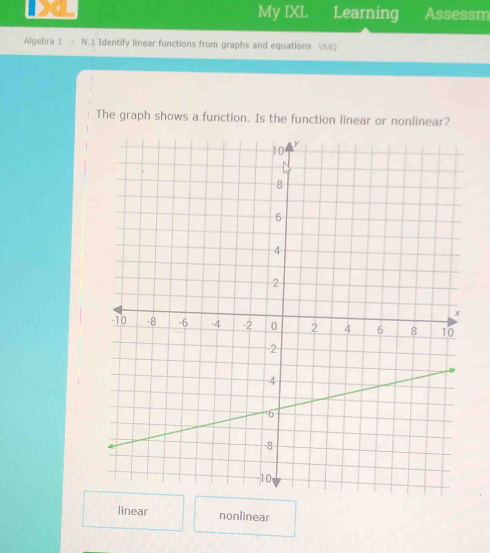 My IXL Learning Assessm
Algebra 1 > N.1 Identify linear functions from graphs and equations VMQ
The graph shows a function. Is the function linear or nonlinear?
linear nonlinear