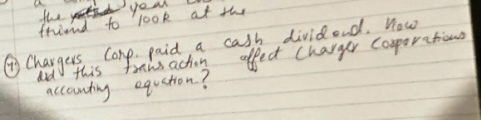 the 
year 
frriend to look af the 
Chargers Comp paid a cash dividond. How 
did this trawsaction affect charger cosparations 
accounting equation?