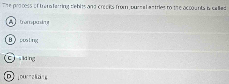 The process of transferring debits and credits from journal entries to the accounts is called
A transposing
B posting
Csliding
D journalizing