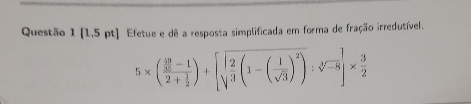 [1,5 pt] Efetue e dê a resposta simplificada em forma de fração irredutível.
5* (frac  49/35 -12+ 1/2 )+[sqrt(frac 2)3(1-( 1/sqrt(3) )^2):sqrt[3](-8)]*  3/2 