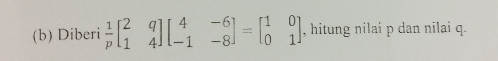 Diberi  1/p beginbmatrix 2&q 1&4endbmatrix beginbmatrix 4&-6 -1&-8endbmatrix =beginbmatrix 1&0 0&1endbmatrix , hitung nilai p dan nilai q.