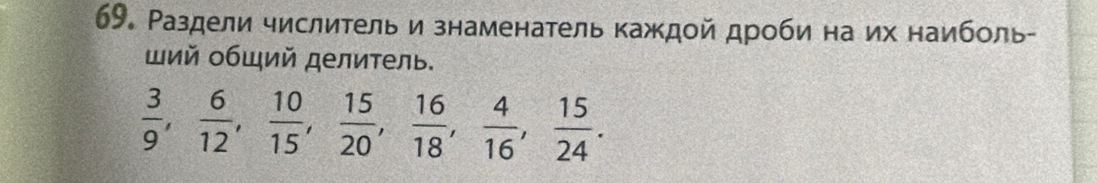 Раздели числитель и знаменатель каждой дроби на их наиболь- 
ий οбщий делиτель.
 3/9 ,  6/12 ,  10/15 ,  15/20 ,  16/18 ,  4/16 ,  15/24 .