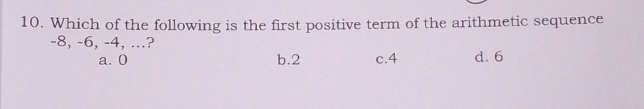 Which of the following is the first positive term of the arithmetic sequence
-8, -6, -4, ...?
a. 0 b. 2 c. 4 d. 6