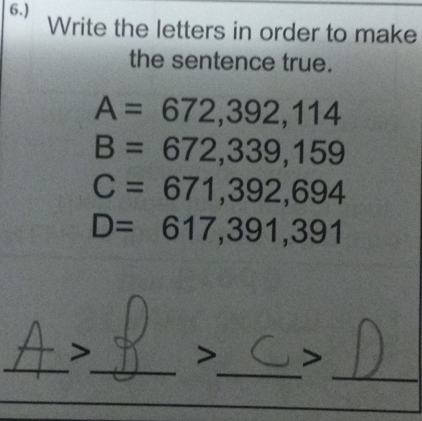 6.)
Write the letters in order to make
the sentence true.
A=672, 392, 114
B=672,339,159
C=671, 392, 694
D=617, 391, 391
_
_
_
_
>
>
>