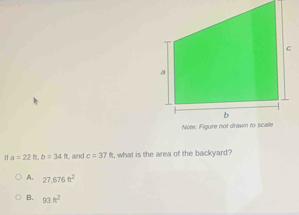 If a=22ft, b=34ft t, and c=37ft , what is the area of the backyard?
A. 27,676ft^2
B. 93ft^2