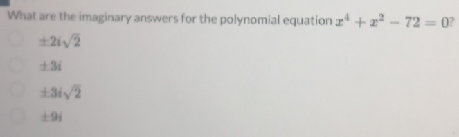 What are the imaginary answers for the polynomial equation x^4+x^2-72=0 2
± 2isqrt(2)
± 3i
± 3isqrt(2)
± 9i