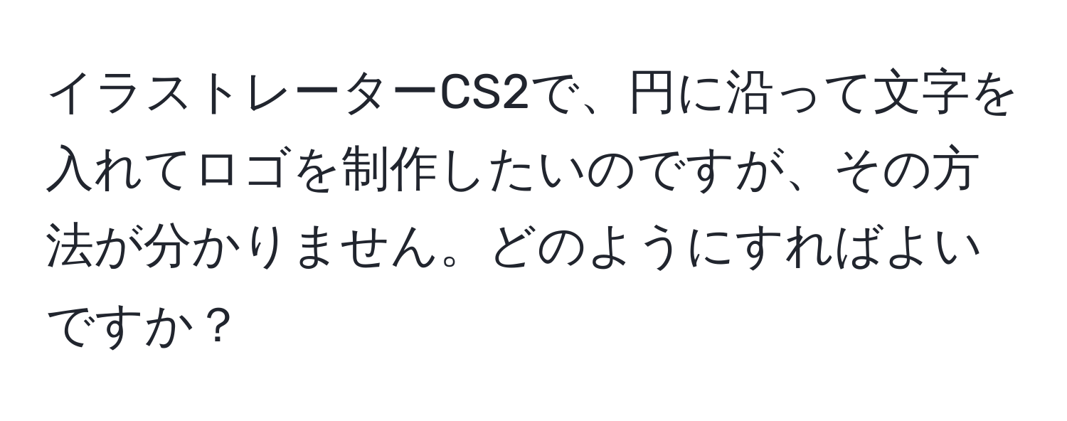 イラストレーターCS2で、円に沿って文字を入れてロゴを制作したいのですが、その方法が分かりません。どのようにすればよいですか？