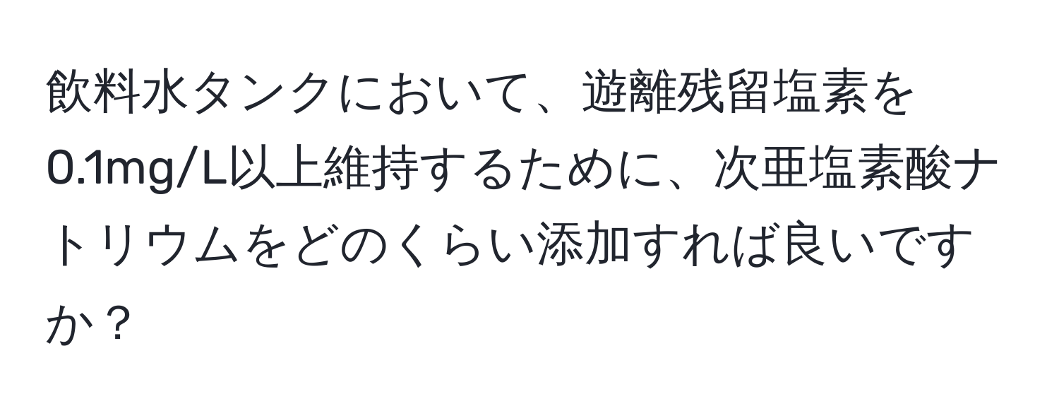 飲料水タンクにおいて、遊離残留塩素を0.1mg/L以上維持するために、次亜塩素酸ナトリウムをどのくらい添加すれば良いですか？