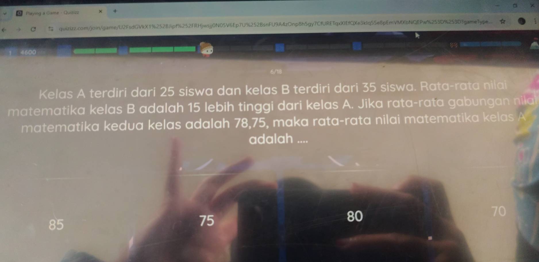 Playing a Game - Quizizz ×
quizizz.com/join/game/U2FsdGVkX1%252BJipf%252FRHjwsjj0N05V6Ep7U%252BsnFU9A4zOnp8h5gy7CfURETqxXIEfQXe3kIq5Se8pEmVMXbNQEPw%253D%253D?gameType..
8？ 
4600
6/18
Kelas A terdiri dari 25 siswa dan kelas B terdiri dari 35 siswa. Rata-rata nilai
matematika kelas B adalah 15 lebih tinggi dari kelas A. Jika rata-rata gabungan nila
matematika kedua kelas adalah 78, 75, maka rata-rata nilai matematika kelas A
adalah ....
70
85
75
80