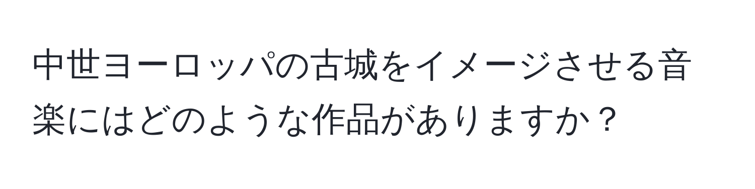 中世ヨーロッパの古城をイメージさせる音楽にはどのような作品がありますか？