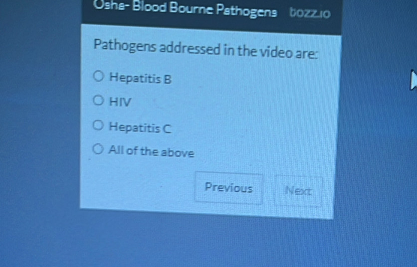 Osha- Blood Bourne Pathogens bozz10 I
Pathogens addressed in the video are:
Hepatitis B
HIV
Hepatitis C
All of the above
Previous Next