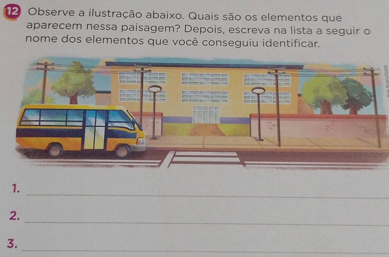 Observe a ilustração abaixo. Quais são os elementos que 
aparecem nessa paisagem? Depois, escreva na lista a seguir o 
nome dos elementos que você conseguiu identificar. 
_ 
_ 
1. 
_ 
2. 
_ 
3.