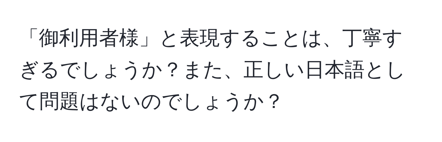 「御利用者様」と表現することは、丁寧すぎるでしょうか？また、正しい日本語として問題はないのでしょうか？