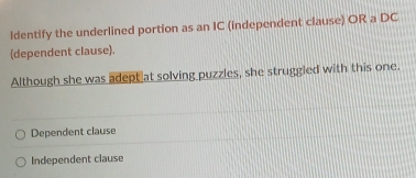 ldentify the underlined portion as an IC (independent clause) OR a DC
(dependent clause).
Although she was adept at solving puzzles, she struggled with this one.
Dependent clause
Independent clause