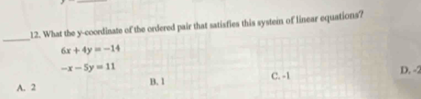 What the y-coordinate of the ordered pair that satisfies this systein of linear equations?
_
6x+4y=-14
-x-5y=11 D. -2
C. -1
A. 2
B. 1