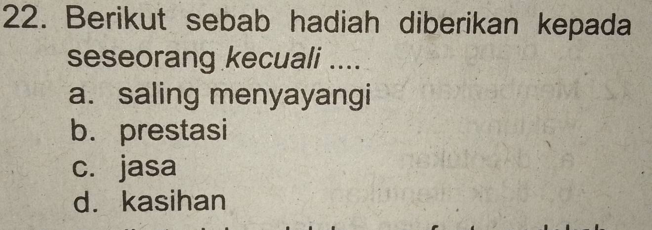 Berikut sebab hadiah diberikan kepada
seseorang kecuali ....
a. saling menyayangi
b. prestasi
c. jasa
d. kasihan