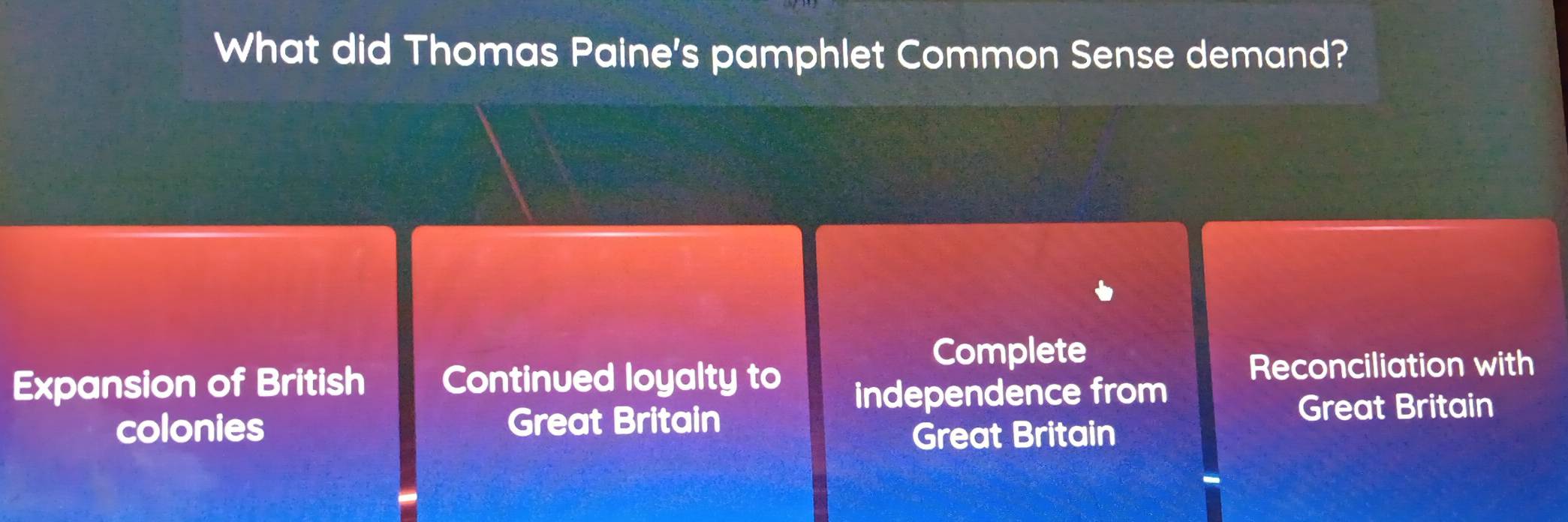 What did Thomas Paine's pamphlet Common Sense demand?
Complete
Expansion of British Continued loyalty to Reconciliation with
independence from
colonies Great Britain Great Britain
Great Britain